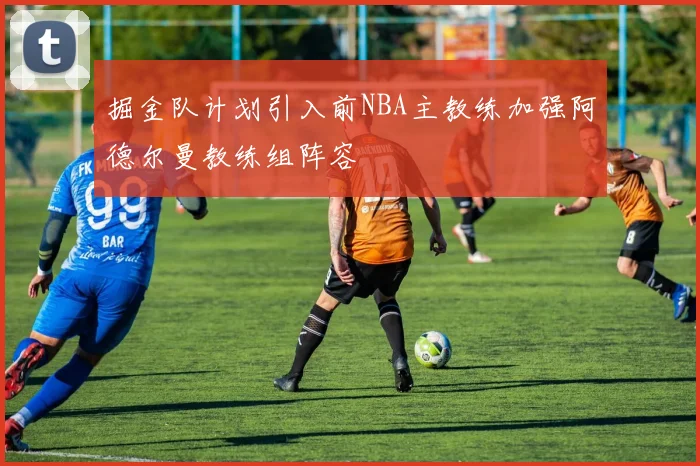 掘金队计划引入前NBA主教练加强阿德尔曼教练组阵容