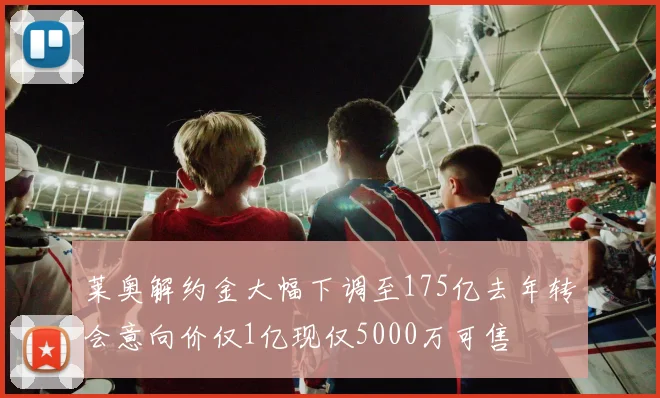 莱奥解约金大幅下调至175亿去年转会意向价仅1亿现仅5000万可售