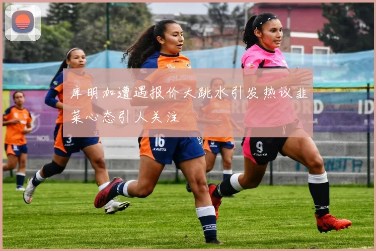 库明加遭遇报价大跳水引发热议韭菜心态引人关注
