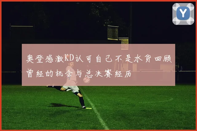 奥登感激KD认可自己不是水货回顾曾经的机会与总决赛经历