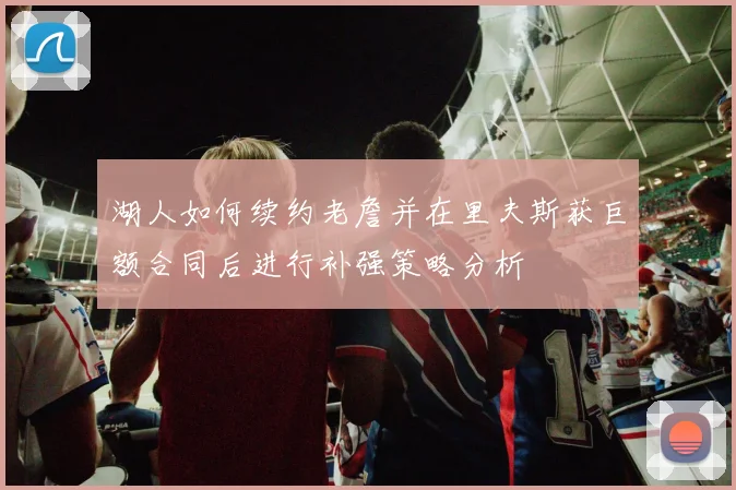 湖人如何续约老詹并在里夫斯获巨额合同后进行补强策略分析
