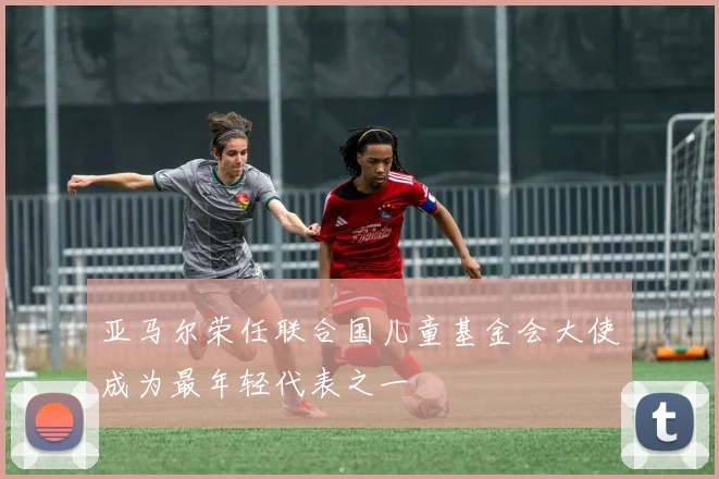 亚马尔荣任联合国儿童基金会大使成为最年轻代表之一