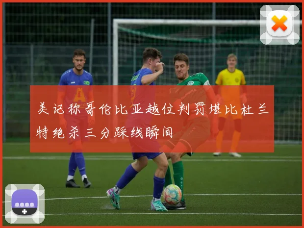 美记称哥伦比亚越位判罚堪比杜兰特绝杀三分踩线瞬间