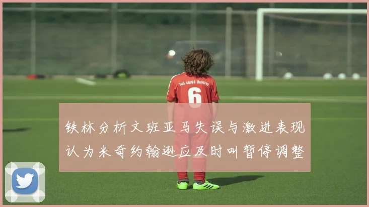 铁林分析文班亚马失误与激进表现认为米奇约翰逊应及时叫暂停调整战术