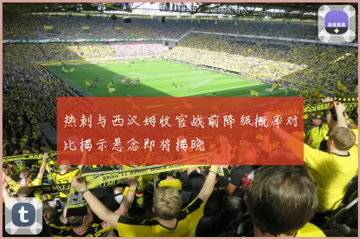 热刺与西汉姆收官战前降级概率对比揭示悬念即将揭晓
