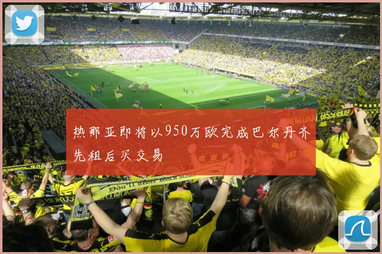 热那亚即将以950万欧完成巴尔丹齐先租后买交易