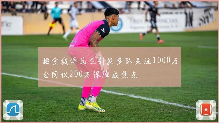 掘金裁掉瓦兰引发多队关注1000万合同仅200万保障成焦点