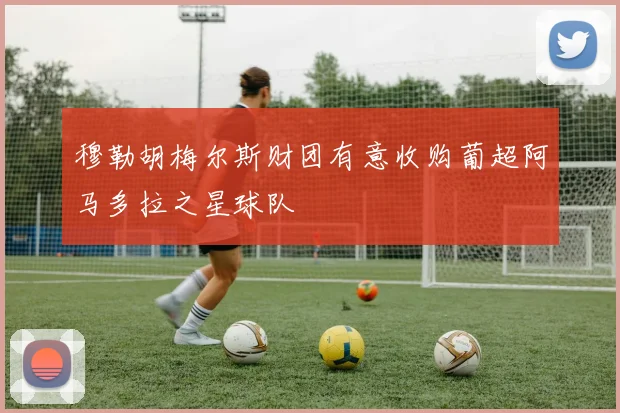 穆勒胡梅尔斯财团有意收购葡超阿马多拉之星球队