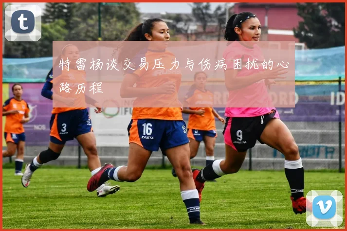 特雷杨谈交易压力与伤病困扰的心路历程
