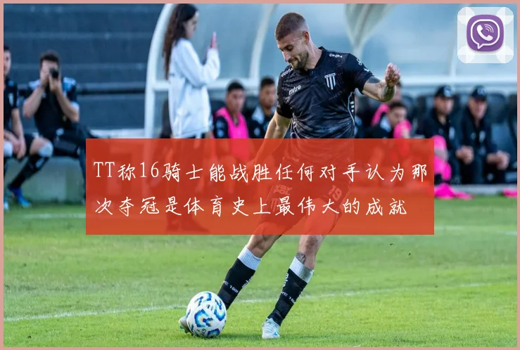 TT称16骑士能战胜任何对手认为那次夺冠是体育史上最伟大的成就