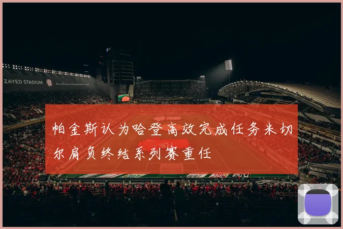 帕金斯认为哈登高效完成任务米切尔肩负终结系列赛重任