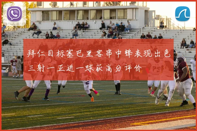 拜仁目标塞巴里客串中锋表现出色三射一正进一球获高分评价