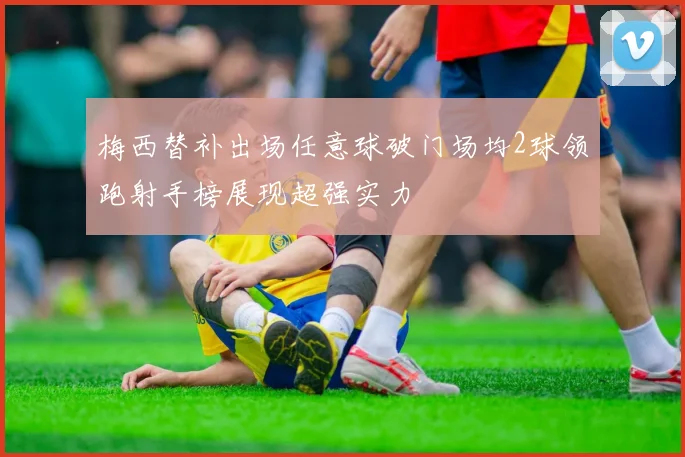 梅西替补出场任意球破门场均2球领跑射手榜展现超强实力