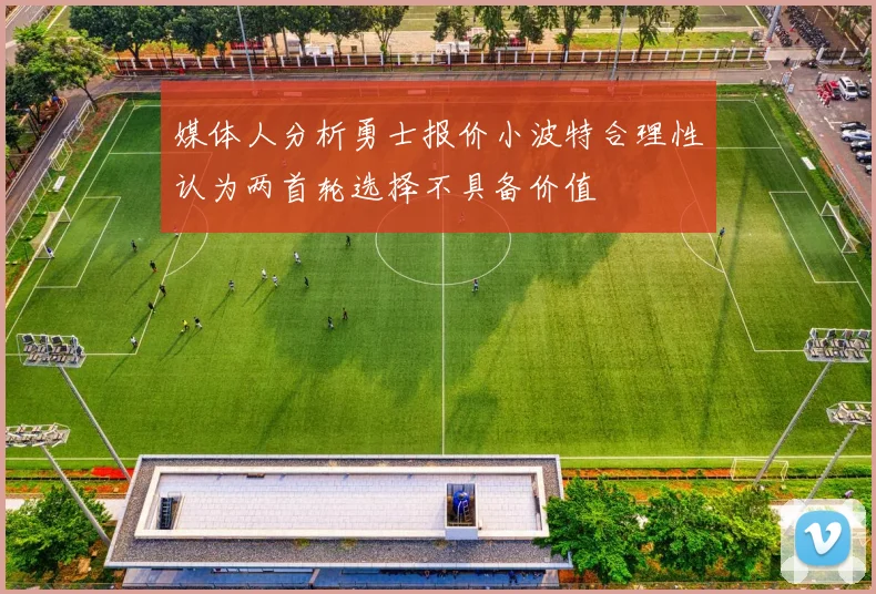 媒体人分析勇士报价小波特合理性认为两首轮选择不具备价值