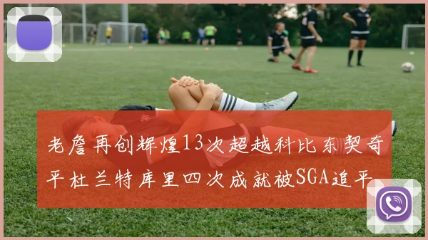 老詹再创辉煌13次超越科比东契奇平杜兰特库里四次成就被SGA追平