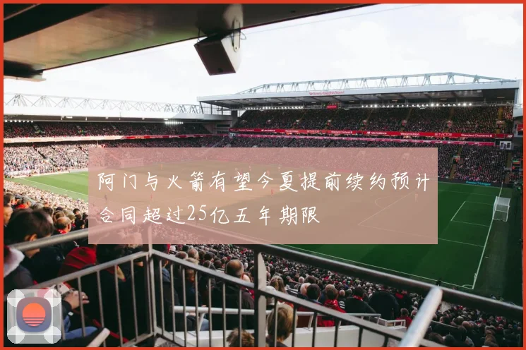 阿门与火箭有望今夏提前续约预计合同超过25亿五年期限