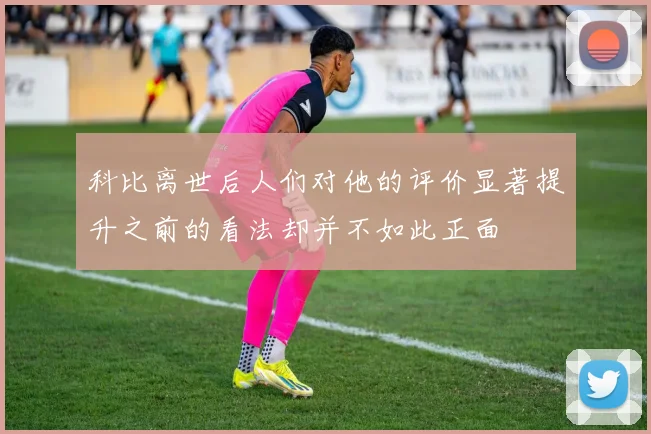 科比离世后人们对他的评价显著提升之前的看法却并不如此正面