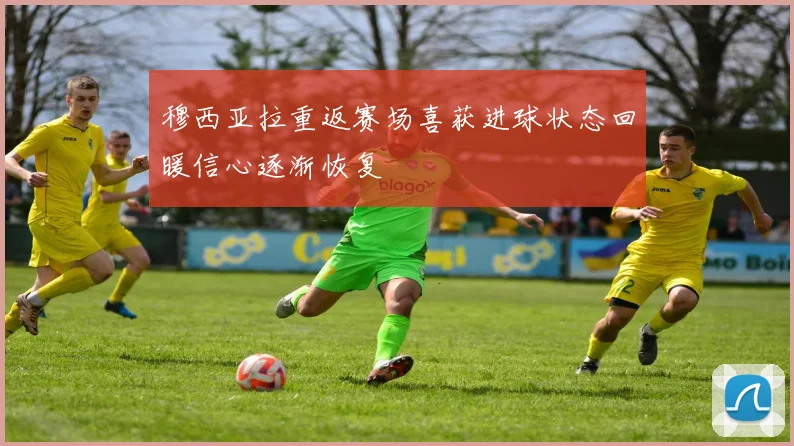 穆西亚拉重返赛场喜获进球状态回暖信心逐渐恢复