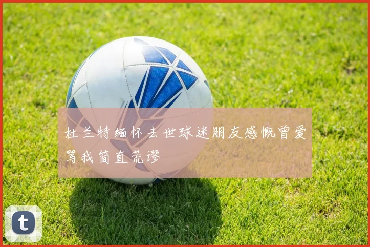 杜兰特缅怀去世球迷朋友感慨曾爱骂我简直荒谬