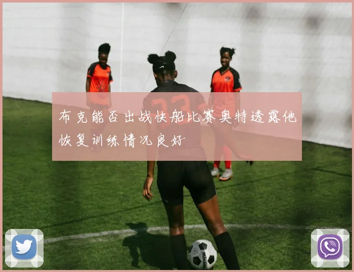 布克能否出战快船比赛奥特透露他恢复训练情况良好