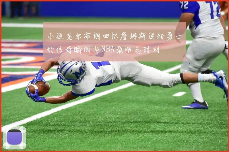 小迈克尔布朗回忆詹姆斯逆转勇士的传奇瞬间与NBA最难忘时刻