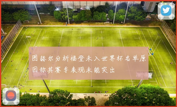 图赫尔分析福登未入世界杯名单原因称其赛季表现未能突出