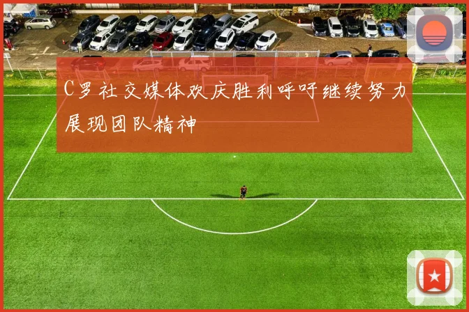 C罗社交媒体欢庆胜利呼吁继续努力展现团队精神