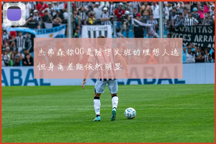 杰弗森称OG是防守文班的理想人选但身高差距依然明显
