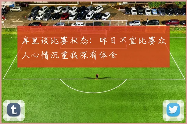 库里谈比赛状态：昨日不宜比赛众人心情沉重我深有体会