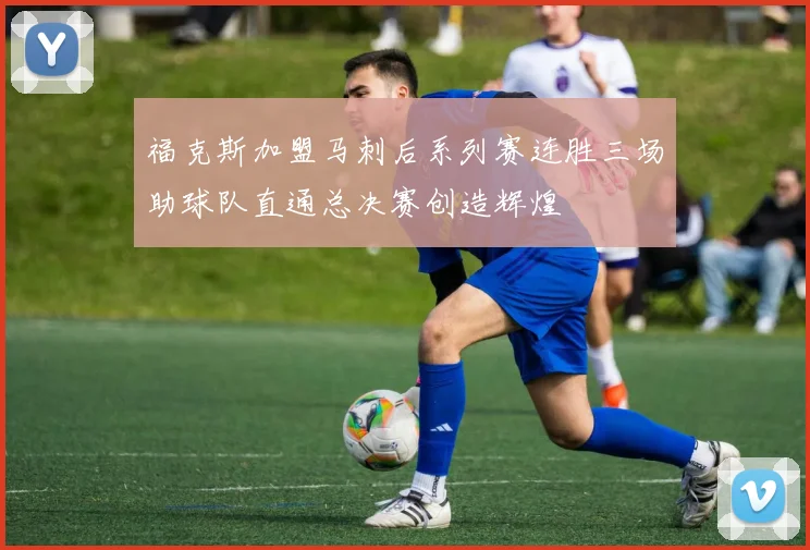 福克斯加盟马刺后系列赛连胜三场助球队直通总决赛创造辉煌